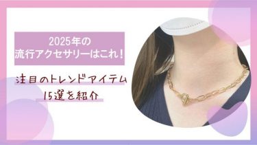 2025年の流行アクセサリーはコレ！注目のトレンドアイテム15選を紹介　